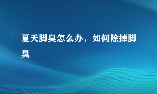 夏天脚臭怎么办，如何除掉脚臭