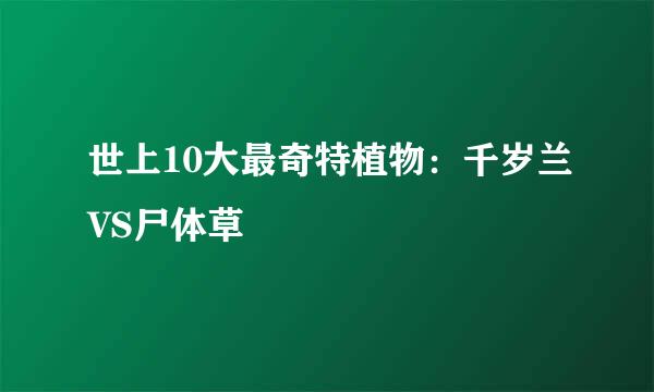 世上10大最奇特植物：千岁兰VS尸体草