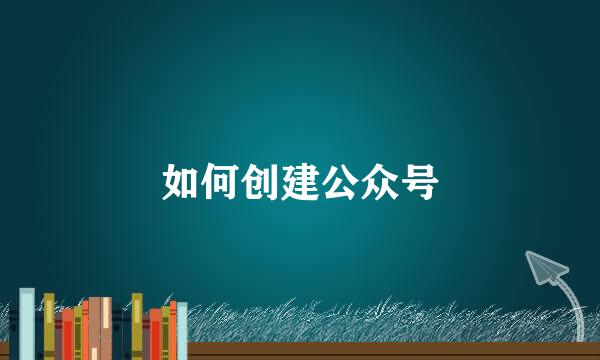 如何创建公众号