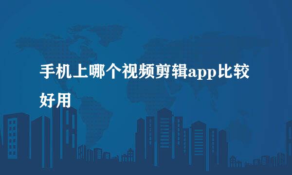 手机上哪个视频剪辑app比较好用