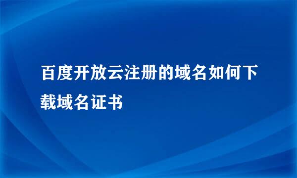 百度开放云注册的域名如何下载域名证书