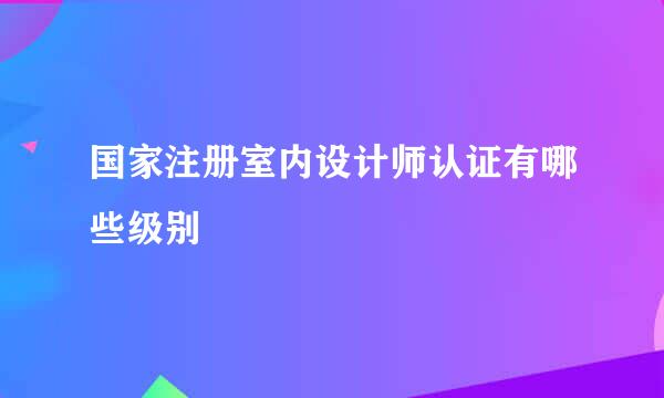 国家注册室内设计师认证有哪些级别