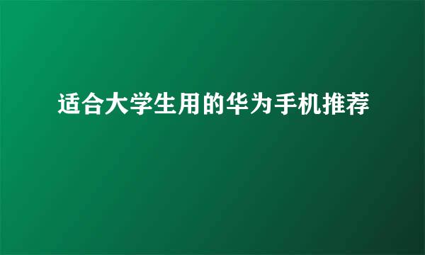 适合大学生用的华为手机推荐