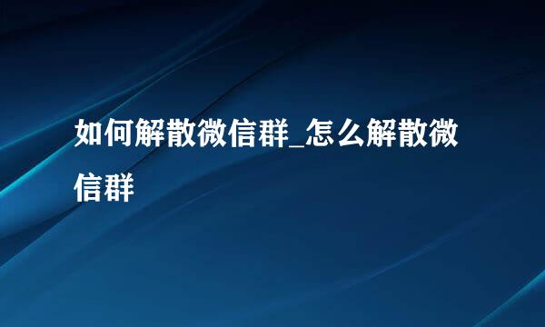 如何解散微信群_怎么解散微信群