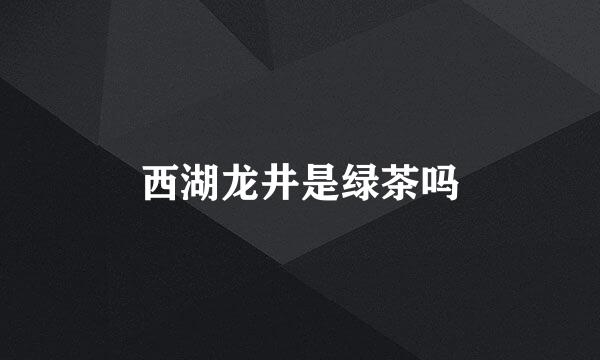 西湖龙井是绿茶吗