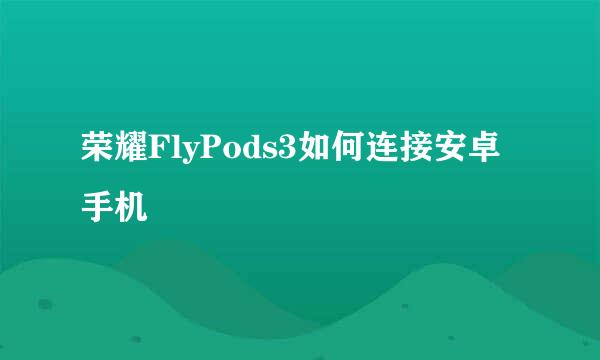荣耀FlyPods3如何连接安卓手机