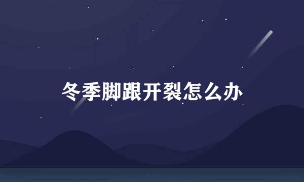 冬季脚跟开裂怎么办