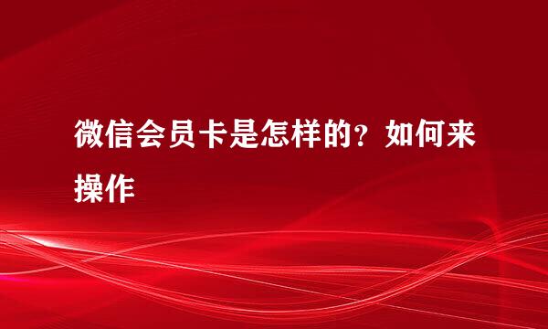 微信会员卡是怎样的？如何来操作