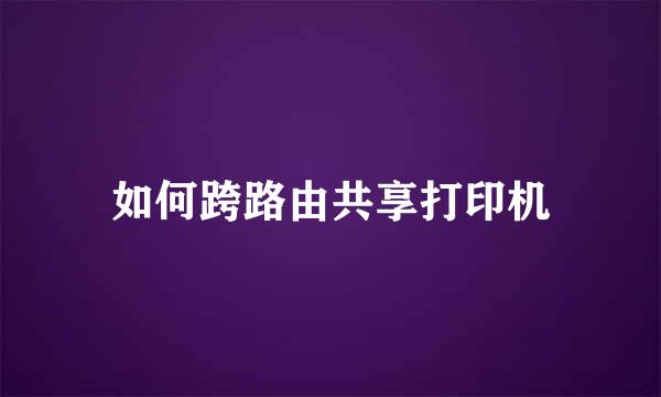 如何跨路由共享打印机