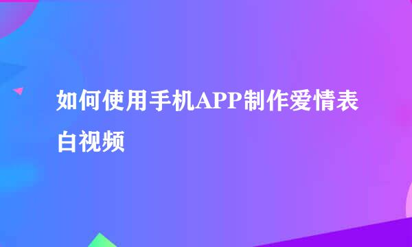 如何使用手机APP制作爱情表白视频