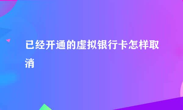 已经开通的虚拟银行卡怎样取消