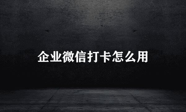 企业微信打卡怎么用