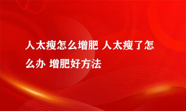人太瘦怎么增肥 人太瘦了怎么办 增肥好方法