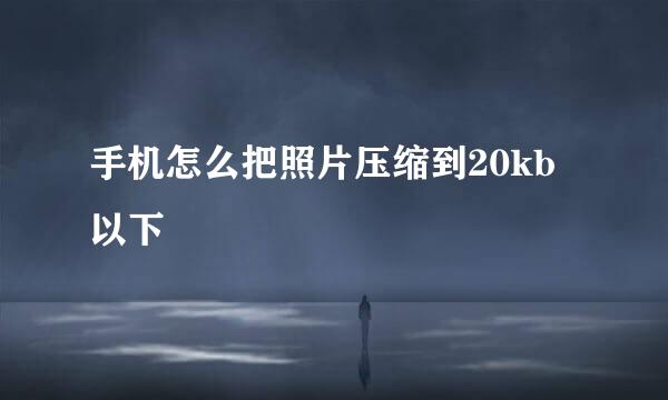 手机怎么把照片压缩到20kb以下