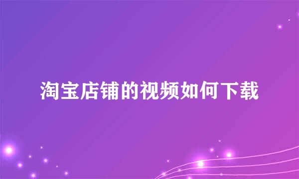 淘宝店铺的视频如何下载