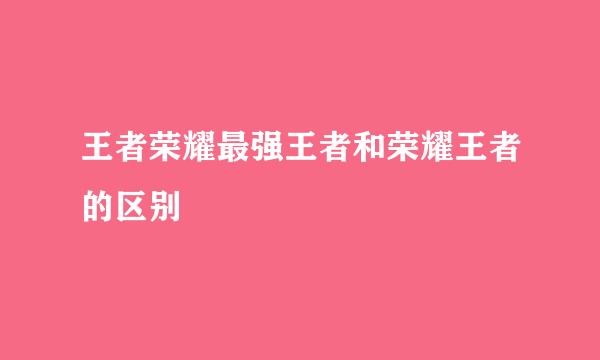 王者荣耀最强王者和荣耀王者的区别