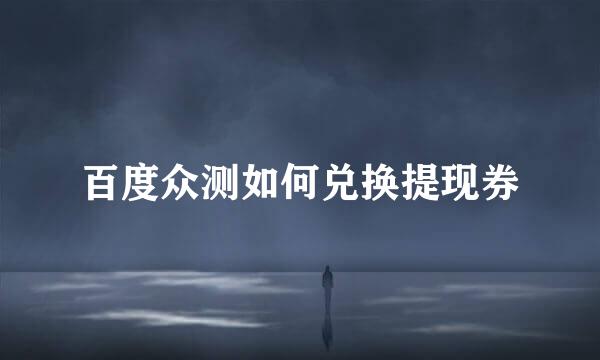 百度众测如何兑换提现券