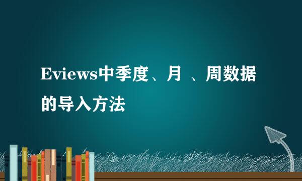 Eviews中季度、月 、周数据的导入方法