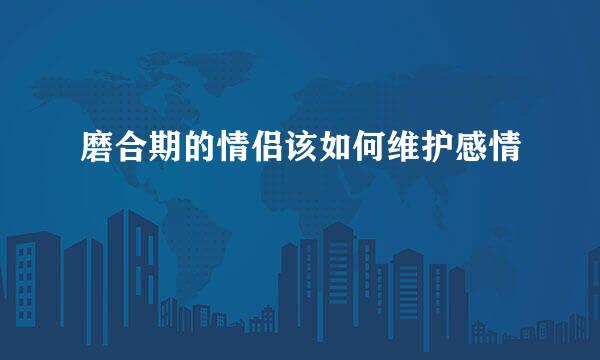 磨合期的情侣该如何维护感情