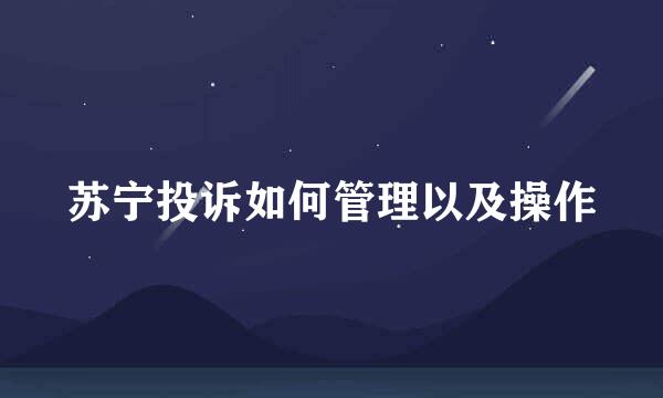 苏宁投诉如何管理以及操作
