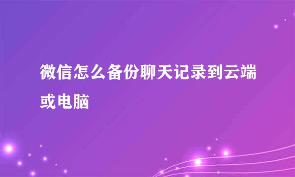 微信怎么备份聊天记录到云端或电脑