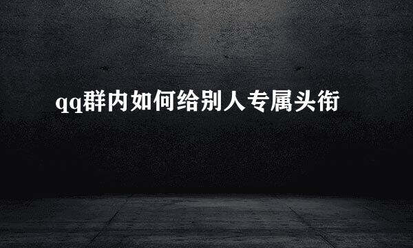 qq群内如何给别人专属头衔