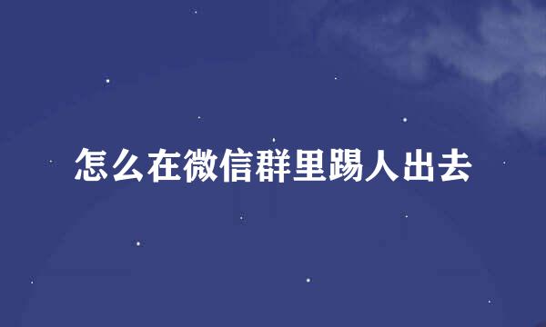 怎么在微信群里踢人出去