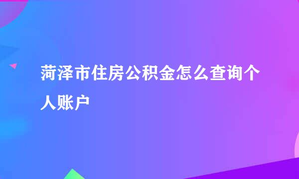 菏泽市住房公积金怎么查询个人账户