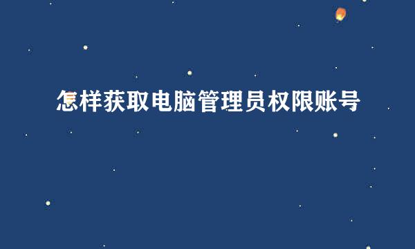 怎样获取电脑管理员权限账号