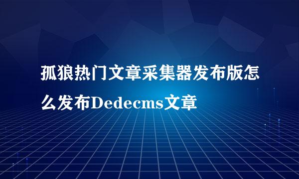 孤狼热门文章采集器发布版怎么发布Dedecms文章