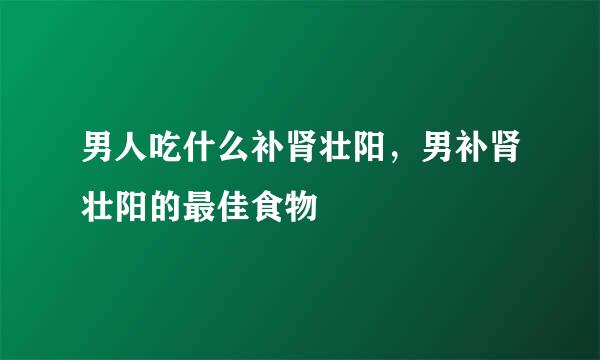 男人吃什么补肾壮阳，男补肾壮阳的最佳食物