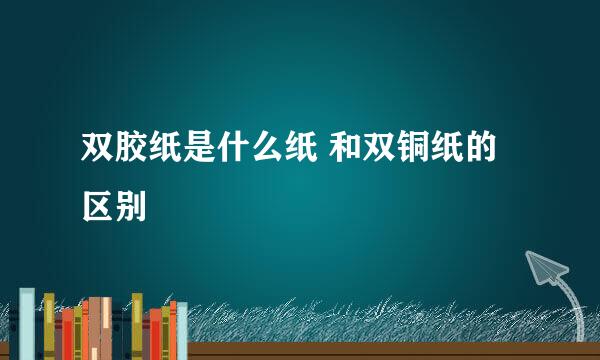 双胶纸是什么纸 和双铜纸的区别