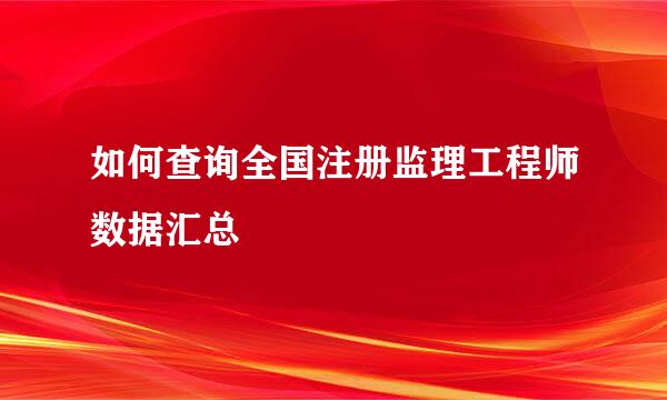 如何查询全国注册监理工程师数据汇总