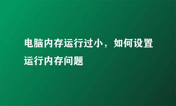 电脑内存运行过小，如何设置运行内存问题