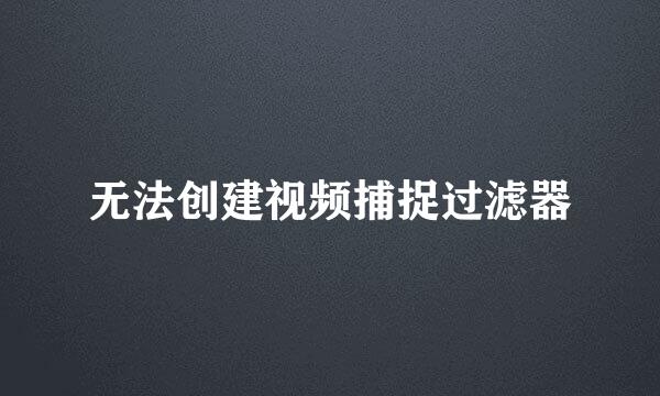 无法创建视频捕捉过滤器