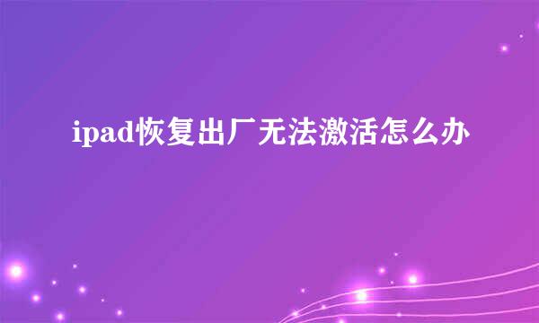 ipad恢复出厂无法激活怎么办