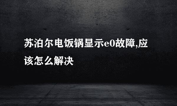 苏泊尔电饭锅显示e0故障,应该怎么解决
