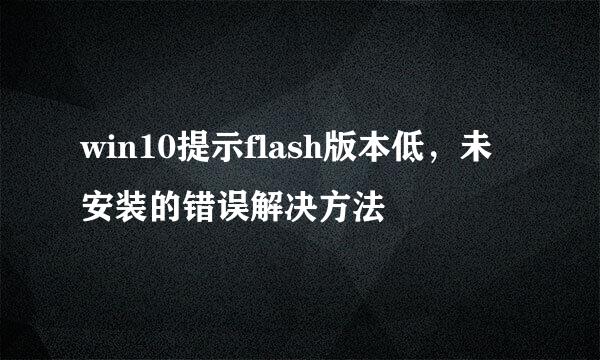 win10提示flash版本低，未安装的错误解决方法