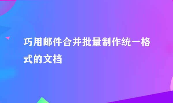 巧用邮件合并批量制作统一格式的文档