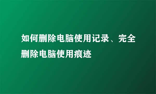 如何删除电脑使用记录、完全删除电脑使用痕迹