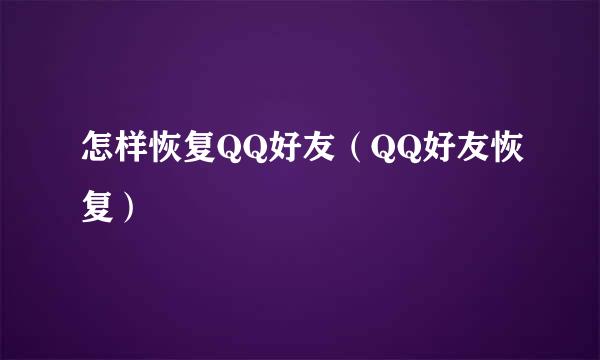 怎样恢复QQ好友（QQ好友恢复）