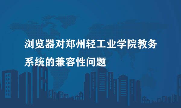 浏览器对郑州轻工业学院教务系统的兼容性问题