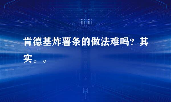 肯德基炸薯条的做法难吗？其实。。