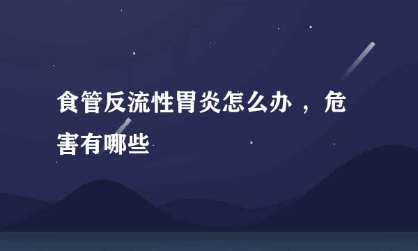 食管反流性胃炎怎么办 ，危害有哪些
