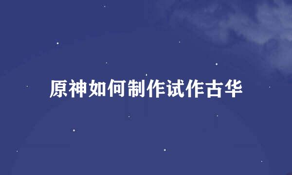 原神如何制作试作古华