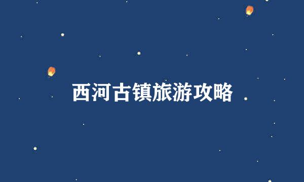 西河古镇旅游攻略
