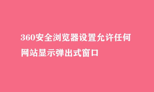 360安全浏览器设置允许任何网站显示弹出式窗口