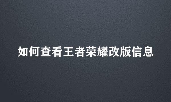 如何查看王者荣耀改版信息
