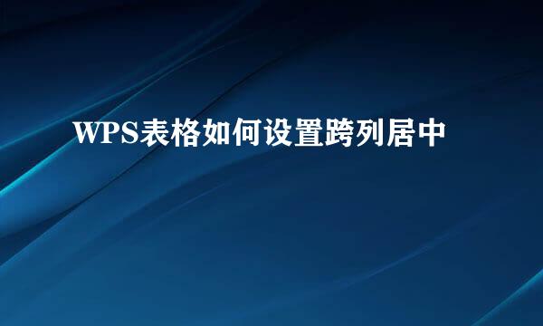 WPS表格如何设置跨列居中