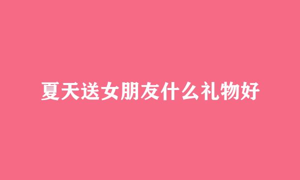 夏天送女朋友什么礼物好